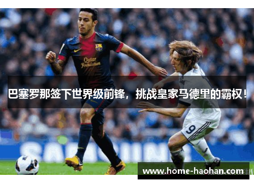 巴塞罗那签下世界级前锋，挑战皇家马德里的霸权！