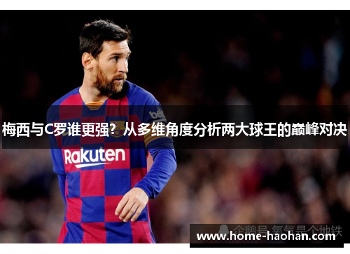 梅西与C罗谁更强？从多维角度分析两大球王的巅峰对决