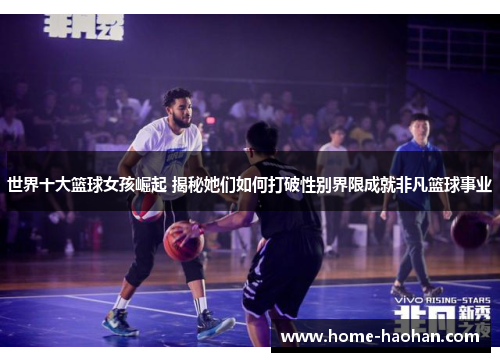 世界十大篮球女孩崛起 揭秘她们如何打破性别界限成就非凡篮球事业