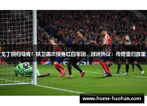 戈丁回归马竞！铁卫再次投身红白军团，球迷热议：传奇重归故里