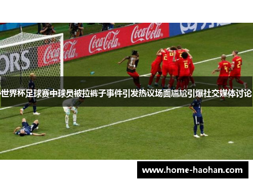 世界杯足球赛中球员被拉裤子事件引发热议场面尴尬引爆社交媒体讨论