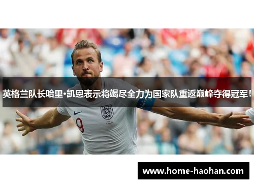 英格兰队长哈里·凯恩表示将竭尽全力为国家队重返巅峰夺得冠军！