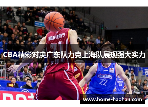 CBA精彩对决广东队力克上海队展现强大实力