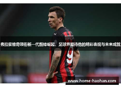 弗拉霍维奇领衔新一代前锋崛起，足球界期待他的精彩表现与未来成就