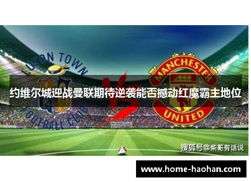 约维尔城迎战曼联期待逆袭能否撼动红魔霸主地位