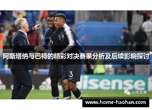 阿斯塔纳与巴特的精彩对决赛果分析及后续影响探讨